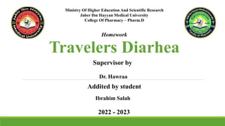 Ministry Of Higher Education And Scientific Research
Jaber Ibn Hayyan Medical University
College Of Pharmacy – Pharm.D
Homework
Travelers Diarhea
Supervisor by
Dr. Hawraa
Addited by student
Ibrahim Salah
2022 - 2023
 