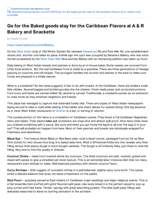 t ravelerf oodie.wordpress.com
http://travelerfoodie.wordpress.com/2013/05/22/go-for-the-baked-goods-stay-for-the-caribbean-flavors-at-a-r-bakery-and-
snackette/
Go for the Baked goods stay for the Caribbean Flavors at A & R
Bakery and Snackette
by Traveler Foodie
https://www.f acebook.com/A.RBakery
On the West Indian strip of Old Winter Garden Rd. between Hiawassee Rd and Pine Hills Rd, one establishment
closes and another one takes its place. A while ago this spot was occupied by Naraine’s Bakery, who has since
moved somewhere by the West Oaks Mall. Now another Bakery with an interesting addition has taken up roots.
Daily baking of West Indian breads and pastries is done by an in house baker. Some sweets are sourced f rom
other local vendors. But the real Caribbean f ood is made by a grandma. There are three generations of lineage
passing on customs and old recipes. The youngest handles the counter and dashes in the back to make sure
f oods are prepared in a timely manner.
What is a snackette? As the name suggests it has to do with snacks. In the Caribbean, there are endless small
little nibbles. Several bagged and bottled goodies line the shelves. Fresh made juices and concocted portions
f rom roots and barks are served chilled. No alcohol is served. Traditionally, a snackette serves as an extension
to ones home as they entertain neighbors and f riends.
This place has managed to capture that extended f amily vibe. There are copies of West Indian newspapers
laying around to take or read while waiting. A f ew tables and chairs allows f or seated dining. One big absence,
as in most West Indian restaurants in Orlando is a bar, or serving of alcohol.
The cooked portion of the menu is a compilation of Caribbean cuisine. They boast a f ull Caribbean Vegetarian
menu and meats. Their plastic take out containers are snap shut and almost spill proof . How many times have
you ordered something with a sauce, like curry and when you got home the liquid is all over the bag or in your
car? That will probably not happen f rom here. Most of their pastries and breads are individually wrapped f or
f reshness and cleanliness.
Black Eye – The f amous Asian Black or Red Bean cake, sold in Asian stores, packaged f rom as f ar as New
York stored f or who knows how long. It is baked daily here. What a dif f erence! A bite into this reveals very thick
f illing versus thick pastry dough in store bought varieties. The dough is ef f ortlessly f laky, just there to hold the
f illing. Very rare to f ind this quality in Orlando.
Coconut Choka – made f rom roasted whole dry coconuts. The dried coconuts are spilt, roasted, grated and
mixed with spices to give a shredded yet moist texture. This is an extremely labor intensive dish that not many
restaurants even attempt to make. Well balanced spiciness with distinct coconut f lavor.
Curry Shrimps – little nuggets of succulent shrimp in a well balanced, slightly spicy curry broth. The spices
strike a delicate balance that does not leave a heaviness on the palate.
Dhal Pouri – popularly served at East Indians of Caribbean origin weddings and major religious events. This is
a f lat bread like item stuf f ed with grind f lavored split peas. Like every bread it is the perf ect vessel to sop up
juicy curries and f ried items. Tender, spongy with great absorbing powers. The dhal (split peas f illing) was
delicately seasoned to leave no burning sensation in the stomach.
 