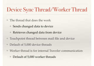 Device Sync Thread/Worker Thread
❖ The thread that does the work
❖ Sends changed data to device
❖ Retrieves changed data from device
❖ Touchpoint thread between mail ﬁle and device
❖ Default of 5,000 device threads
❖ Worker thread is for internal Traveler communication
❖ Default of 5,000 worker threads
 