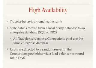 High Availability
❖ Traveler behaviour remains the same
❖ State data is moved from a local derby database to an
enterprise database (SQL or DB2)
❖ All Traveler servers in a Connections pool use the
same enterprise database
❖ Users are directed to a random server in the
Connections pool either via a load balancer or round
robin DNS
 