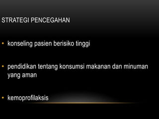 STRATEGI PENCEGAHAN
• konseling pasien berisiko tinggi
• pendidikan tentang konsumsi makanan dan minuman
yang aman
• kemoprofilaksis
 