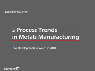 THE FABTECH FIVE: 5 Trends for 2015
Five Developments to Watch in 2018
5 Process Trends
in Metals Manufacturing
 