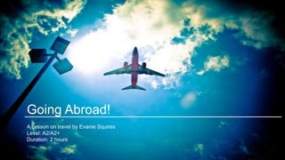 Going Abroad!
A Lesson on travel by Evanie Squires
Level: A2/A2+
Duration: 2 hours
 