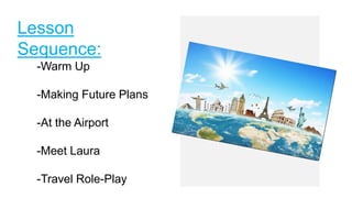 Lesson
Sequence:
-Warm Up
-Making Future Plans
-At the Airport
-Meet Laura
-Travel Role-Play
 