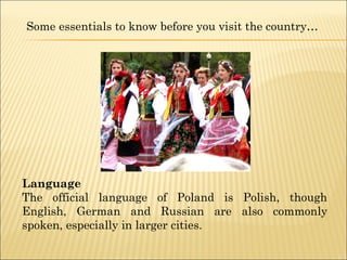 Language
The official language of Poland is Polish, though
English, German and Russian are also commonly
spoken, especially in larger cities.
Some essentials to know before you visit the country…
 
