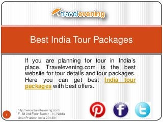 Best India Tour Packages
If you are planning for tour in India’s
place. Travelevening.com is the best
website for tour details and tour packages.
Here you can get best India tour
packages with best offers.

1

http://www.travelevening.com/
F- 58 3rd Floor Sector - 11, Noida
Uttar Pradesh India 201301

 
