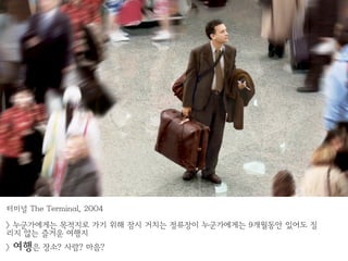 터미널 The Terminal, 2004

> 누군가에게는 목적지로 가기 위해 잠시 거치는 정류장이 누군가에게는 9개월동안 있어도 질
리지 않는 즐거운 여행지
>   여행은 장소? 사람? 마음?
 
