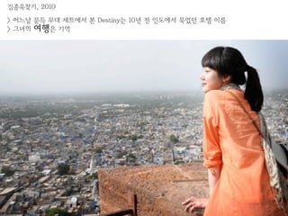 김종욱찾기, 2010

> 어느날 문득 무대 세트에서 본 Destiny는 10년 전 인도에서 묵었던 호텔 이름
> 그녀의 여행은 기억
 