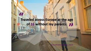 Traveled across Europe at the age
of 16 without my parents.
“
”
Cross Cultural Experiences + Travel
 