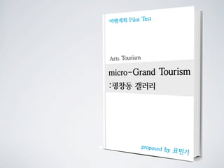et
여행계획 Pilot T s




Arts T urism
      o

micro-Grand      T ism
                  our
:평창동 갤러리




           proposed
                    by 표민기
 