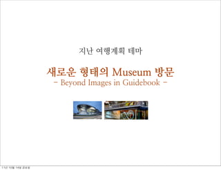 지난 여행계획 테마

                     새로운 형태의 Museum 방문
                     - Beyond Images in Guidebook -




11년	 10월	 14일	 금요일
 