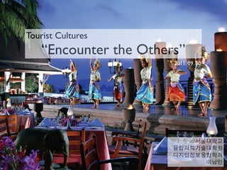 Tourist Cultures
    “Encounter the Others”
                        2011. 09. 30
 