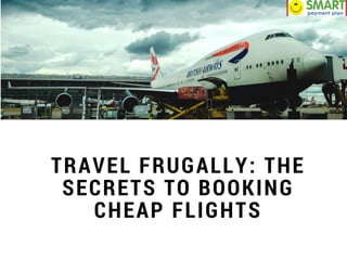 TRAVEL FRUGALLY: THE
SECRETS TO BOOKING
CHEAP FLIGHTS
 