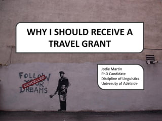 WHY I SHOULD RECEIVE A
    TRAVEL GRANT

               Jodie Martin
               PhD Candidate
               Discipline of Linguistics
               University of Adelaide
 