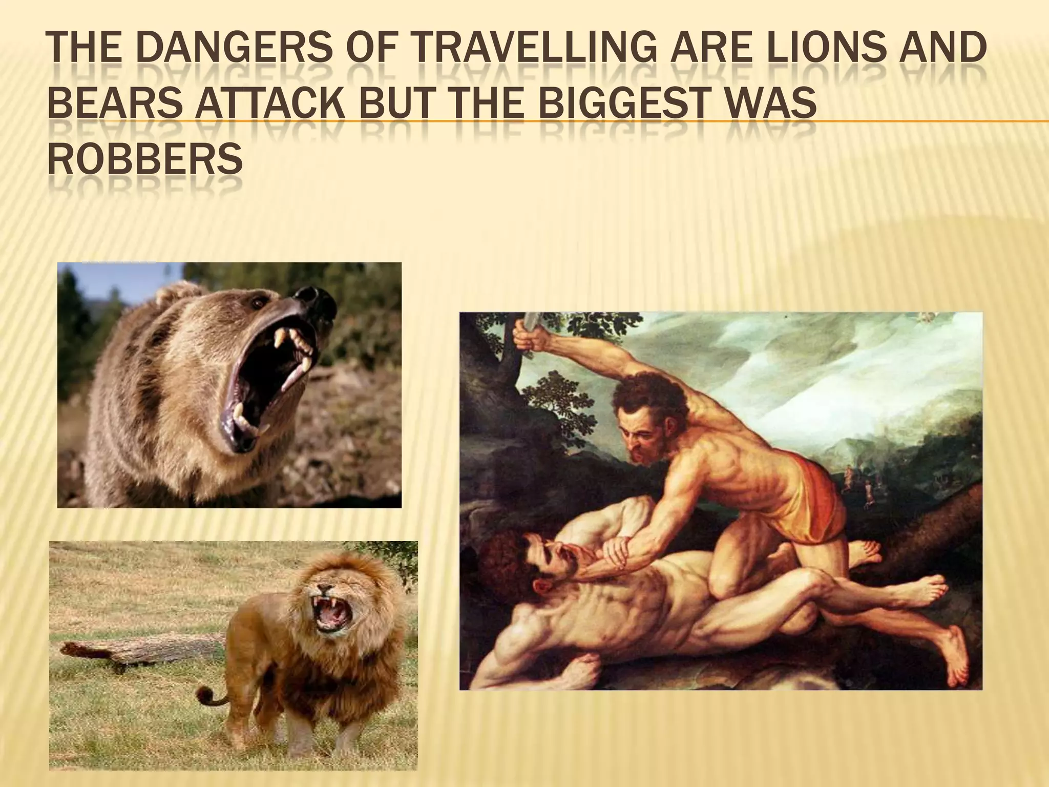 THE DANGERS OF TRAVELLING ARE LIONS AND
BEARS ATTACK BUT THE BIGGEST WAS
ROBBERS
 
