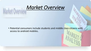 Market Overview
• Potential consumers include students and middle class citizens with
access to android mobiles.
 
