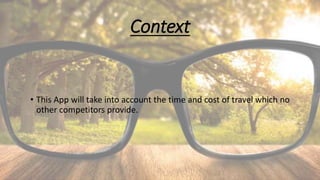 Context
• This App will take into account the time and cost of travel which no
other competitors provide.
 