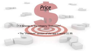 Price
• It belongs to the category “Freemium”.
• The “Premium” version of the app is worth $1.99.
 