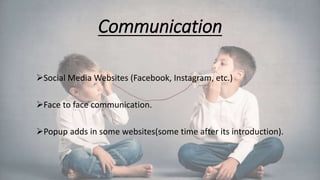 Communication
Social Media Websites (Facebook, Instagram, etc.)
Face to face communication.
Popup adds in some websites(some time after its introduction).
 