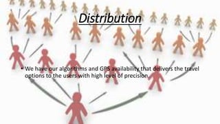 Distribution
• We have our algorithms and GPS availability that delivers the travel
options to the users with high level of precision.
 