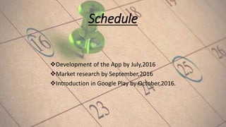 Schedule
Development of the App by July,2016
Market research by September,2016
Introduction in Google Play by October,2016.
 