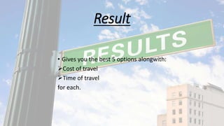 Result
• Gives you the best 5 options alongwith:
Cost of travel
Time of travel
for each.
 