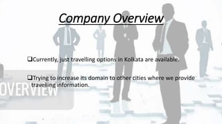 Company Overview
Currently, just travelling options in Kolkata are available.
Trying to increase its domain to other cities where we provide
travelling information.
 