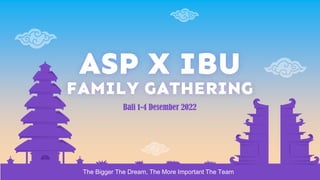ASP X IBU
FAMILY GATHERING
Bali 1-4 Desember 2022
The Bigger The Dream, The More Important The Team
 
