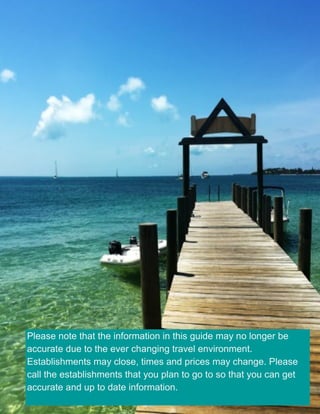 Please note that the information in this guide may no longer be
accurate due to the ever changing travel environment.
Establishments may close, times and prices may change. Please
call the establishments that you plan to go to so that you can get
accurate and up to date information.
 