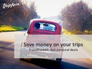 Save money on your trips 
Travelhack#1: Get personal deals 
 