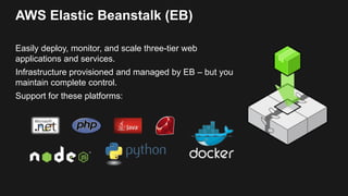 AWS Elastic Beanstalk (EB)
Easily deploy, monitor, and scale three-tier web
applications and services.
Infrastructure provisioned and managed by EB – but you
maintain complete control.
Support for these platforms:
 