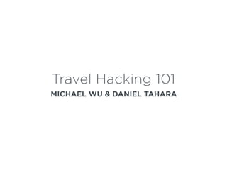 Travel Hacking 101
MICHAEL WU & DANIEL TAHARA
 
