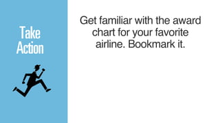 Get familiar with the award 
chart for your favorite 
airline. Bookmark it.! 
Take 
Action 
 
