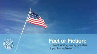 Fact or Fiction: 
Travel Hacking is only possible 
if you live in America 
 