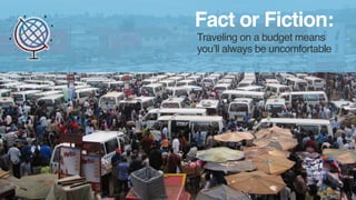 Fact or Fiction: 
Traveling on a budget means 
you’ll always be uncomfortable 
 