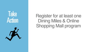 Register for at least one ! 
Dining Miles & Online 
Shopping Mall program 
ACTION 
Take 
Action 
 