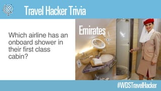 Travel Hacker Trivia 
#WDSTravelHacker 
Emirates Which airline has an 
onboard shower in 
their first class 
cabin? 
 