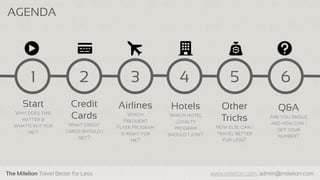 The Milelion Travel Better for Less www.milelion.com, admin@milelion.com
AGENDA
2
Credit
Cards
5
Other
Tricks
3
Airlines
4
Hotels
6
Q&A
1
Start
 