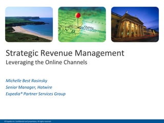 Strategic Revenue Management
                                  .                                 .   .




 Leveraging the Online Channels

 Michelle Best Rosinsky
 Senior Manager, Hotwire
 Expedia® Partner Services Group




© Expedia Inc. Confidential and proprietary. All rights reserved.
 