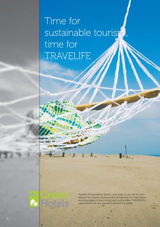 Time for
sustainable tourism,
time for
TRAVELIFE




        Travelife Sustainability System is an easy to use «all-in-one»
        solution for tourism business that recognises the importance
        and advantages of becoming more sustainable. TRAVELIFE is
        supported by all tour operators around the globe.
 