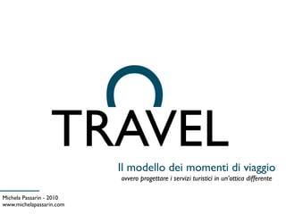 TRAVEL
                          C
                          Il modello dei momenti di viaggio
                          ovvero progettare i servizi turistici in un’ottica differente

Michela Passarin - 2010
www.michelapassarin.com
 