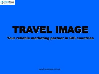 www.travelimage.com.ua 
TRAVEL IMAGEYour reliable marketing partner in CIS countries  
