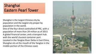 Shanghai
Eastern Pearl Tower
Shanghai is the largest Chinese city by
population and the largest city proper by
population ...