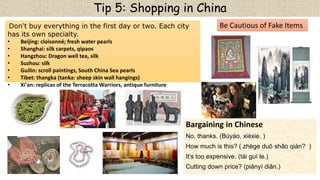 Tip 5: Shopping in China
Bargaining in Chinese
No, thanks. (Búyào, xièxie. )
How much is this? ( zhège duō shǎo qián? )
It...