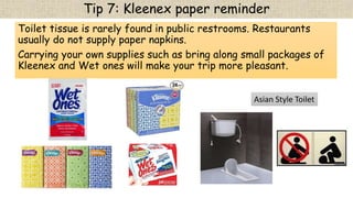 Tip 7: Kleenex paper reminder
Toilet tissue is rarely found in public restrooms. Restaurants
usually do not supply paper n...