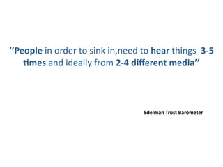 ‘’People in order to sink in,need to hear things  3‐5 
    +mes and ideally from 2‐4 diﬀerent media’’



                                   Edelman Trust Barometer
 