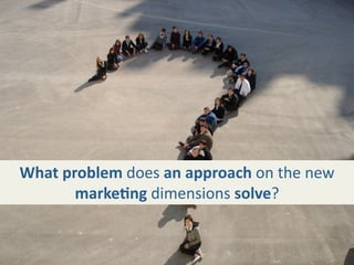 What problem does an approach on the new 
       marke+ng dimensions solve?
 