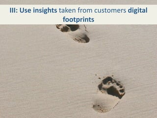 III: Use insights taken from customers digital 
                   footprints
 