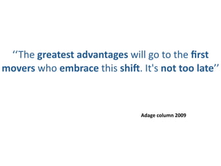‘‘The greatest advantages will go to the ﬁrst 
movers who embrace this shi_. It's not too late’’



                               Adage column 2009
 