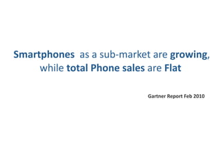  Smartphones  as a sub‐market are growing, 
      while total Phone sales are Flat

                             Gartner Report Feb 2010
 